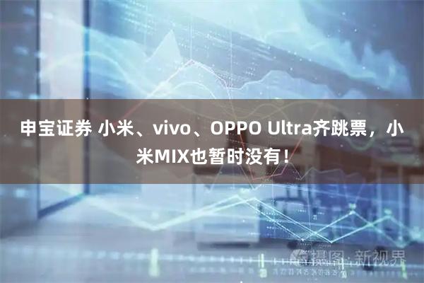 申宝证券 小米、vivo、OPPO Ultra齐跳票，小米MIX也暂时没有！